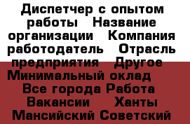 Диспетчер с опытом работы › Название организации ­ Компания-работодатель › Отрасль предприятия ­ Другое › Минимальный оклад ­ 1 - Все города Работа » Вакансии   . Ханты-Мансийский,Советский г.